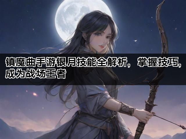 镇魔曲手游银月技能全解析，掌握技巧，成为战场王者