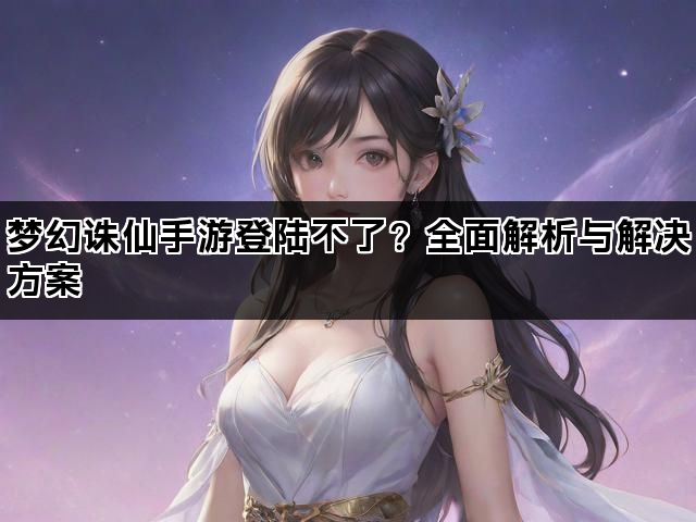 梦幻诛仙手游登陆不了？全面解析与解决方案