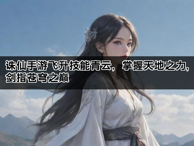 诛仙手游飞升技能青云，掌握天地之力，剑指苍穹之巅
