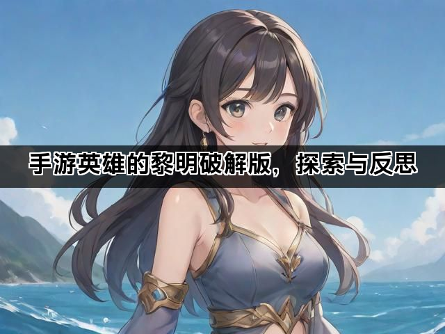 手游英雄的黎明破解版，探索与反思