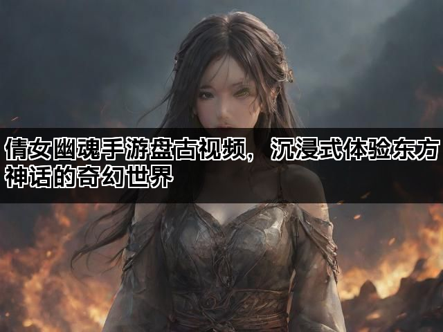 倩女幽魂手游盘古视频，沉浸式体验东方神话的奇幻世界