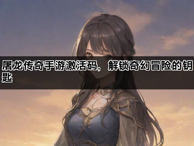 屠龙传奇手游激活码，解锁奇幻冒险的钥匙