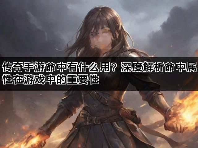 传奇手游命中有什么用？深度解析命中属性在游戏中的重要性