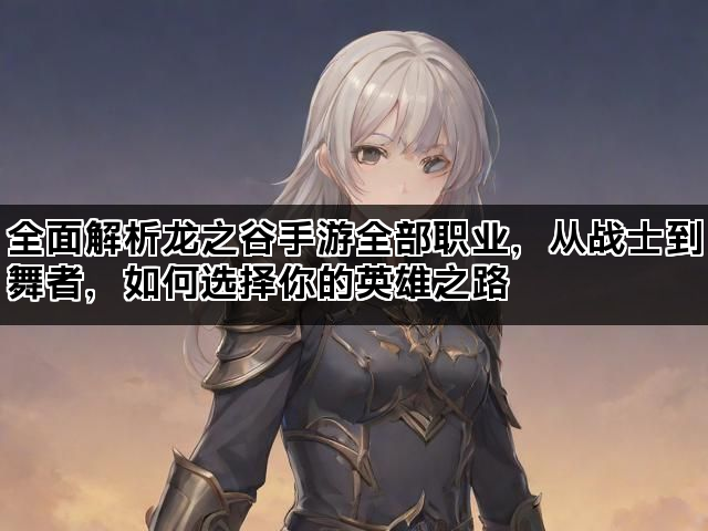 全面解析龙之谷手游全部职业，从战士到舞者，如何选择你的英雄之路