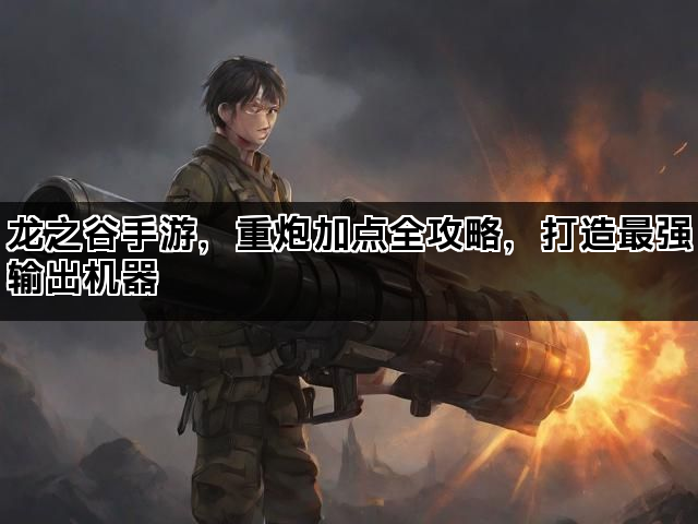 龙之谷手游，重炮加点全攻略，打造最强输出机器