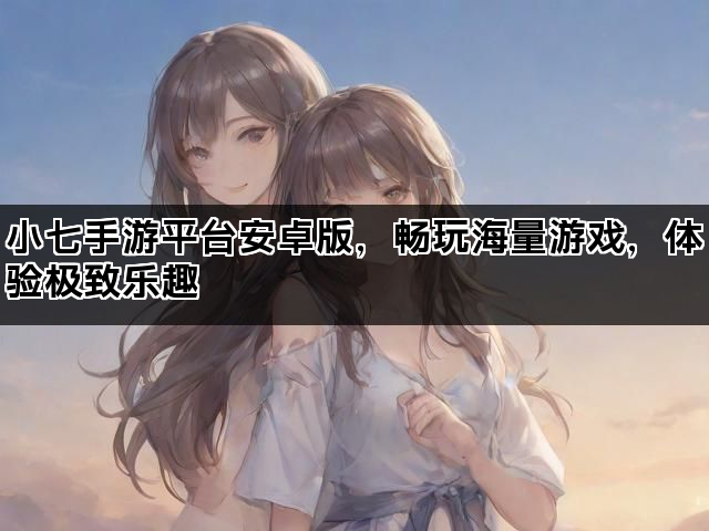 小七手游平台安卓版，畅玩海量游戏，体验极致乐趣