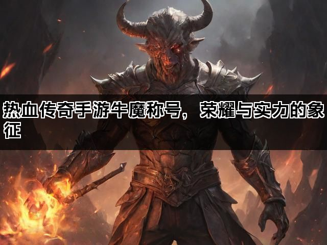 热血传奇手游牛魔称号，荣耀与实力的象征