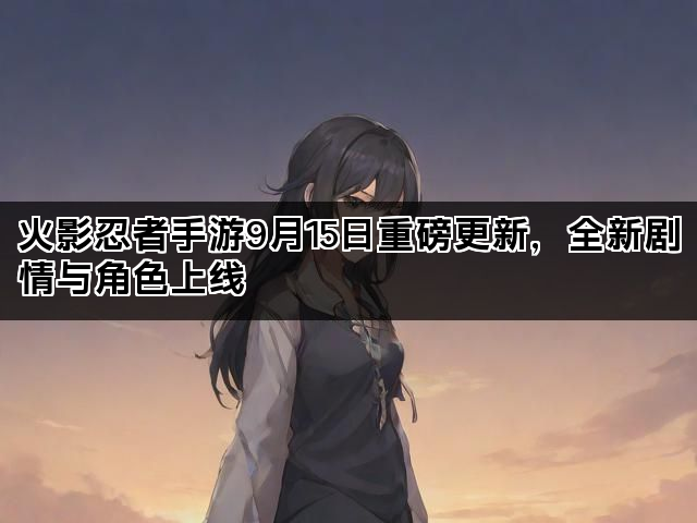 火影忍者手游9月15日重磅更新，全新剧情与角色上线
