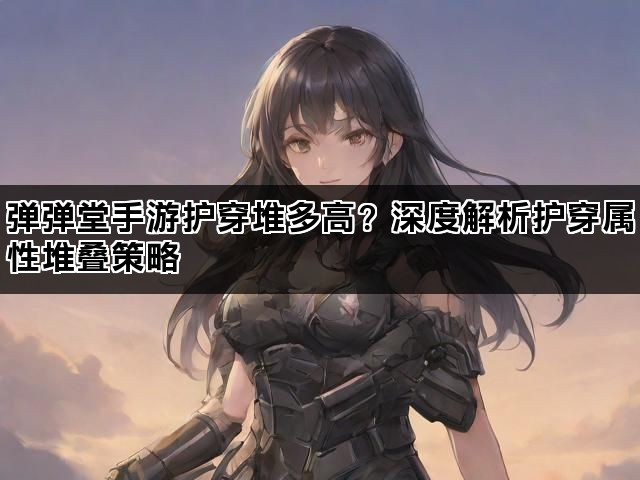弹弹堂手游护穿堆多高？深度解析护穿属性堆叠策略