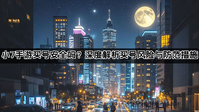 小7手游买号安全吗？深度解析买号风险与防范措施