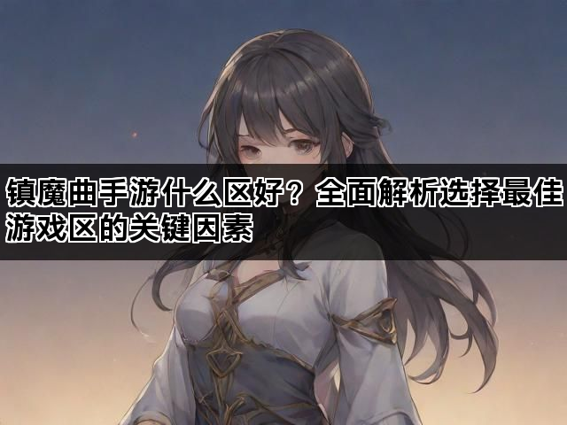 镇魔曲手游什么区好？全面解析选择最佳游戏区的关键因素