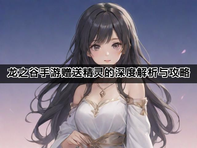 龙之谷手游赠送精灵的深度解析与攻略