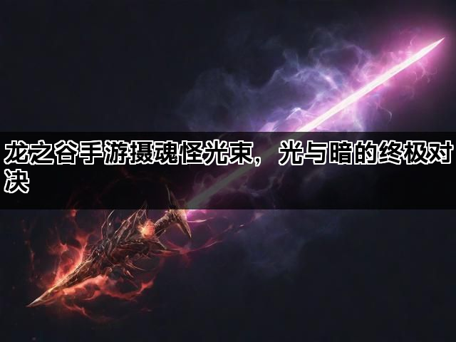 龙之谷手游摄魂怪光束，光与暗的终极对决