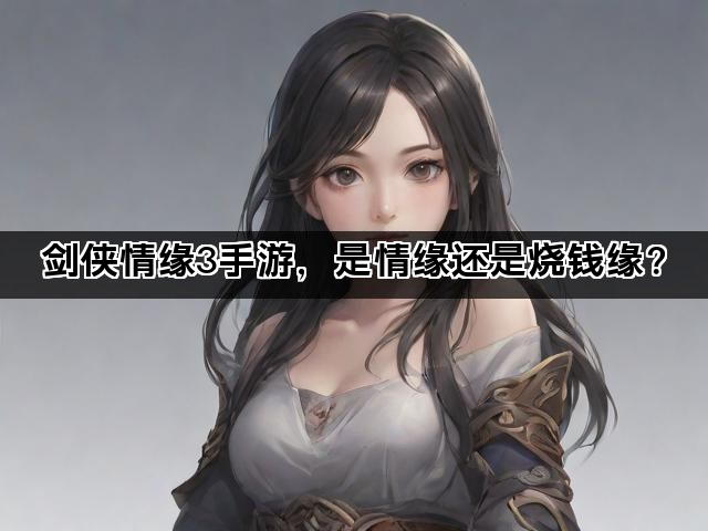 剑侠情缘3手游，是情缘还是烧钱缘？