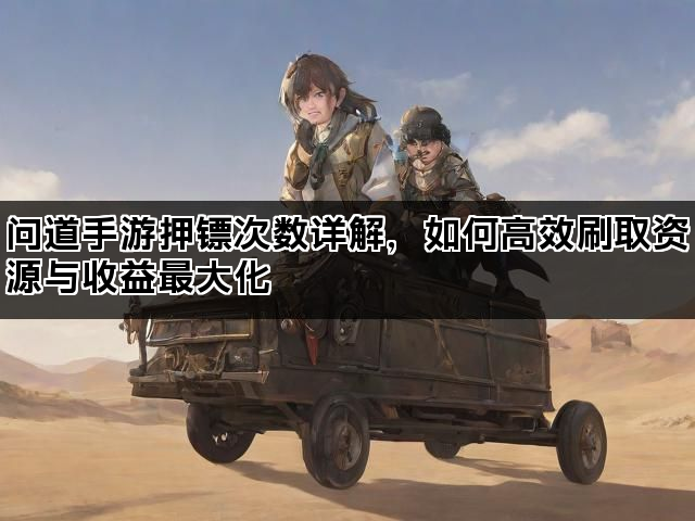 问道手游押镖次数详解，如何高效刷取资源与收益最大化