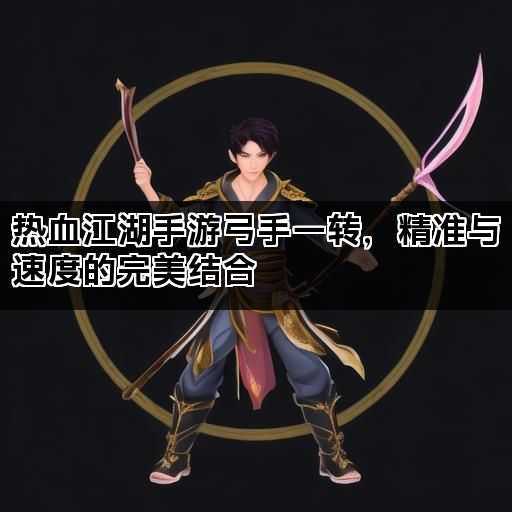 热血江湖手游弓手一转，精准与速度的完美结合