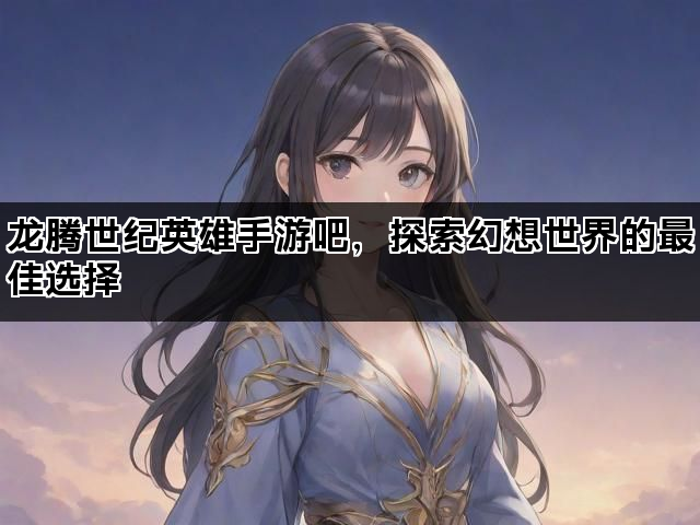龙腾世纪英雄手游吧，探索幻想世界的最佳选择