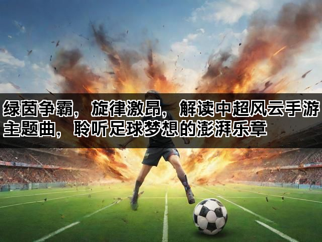 绿茵争霸，旋律激昂，解读中超风云手游主题曲，聆听足球梦想的澎湃乐章