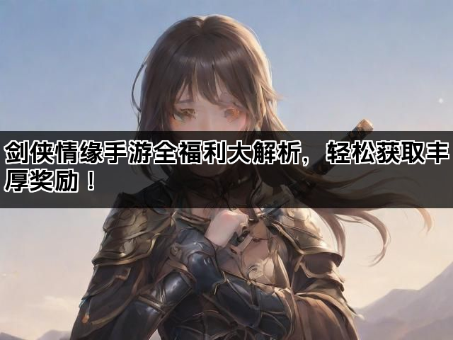 剑侠情缘手游全福利大解析，轻松获取丰厚奖励！