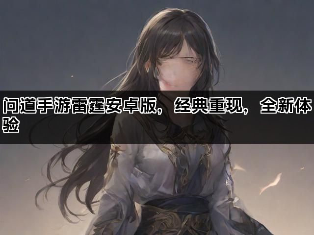 问道手游雷霆安卓版，经典重现，全新体验