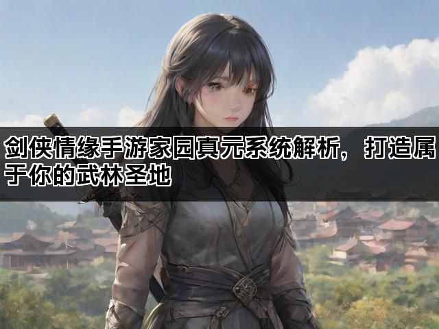 剑侠情缘手游家园真元系统解析，打造属于你的武林圣地