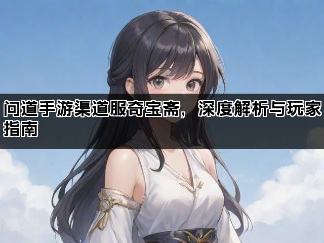 问道手游渠道服奇宝斋,深度解析与玩家指南 问道手游渠道服奇宝斋,深度解析与玩家指南