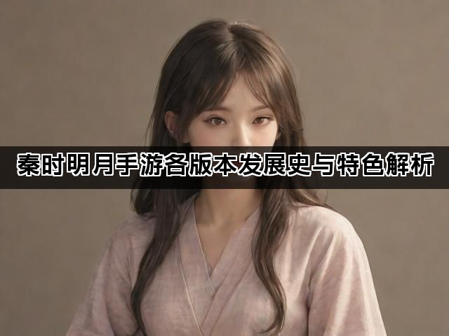 秦时明月手游各版本发展史与特色解析