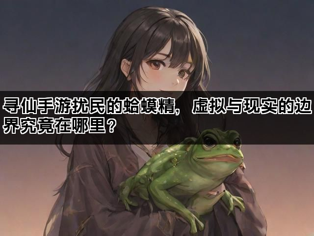 寻仙手游扰民的蛤蟆精，虚拟与现实的边界究竟在哪里？