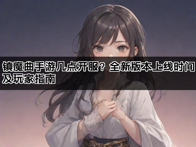 镇魔曲手游几点开服？全新版本上线时间及玩家指南
