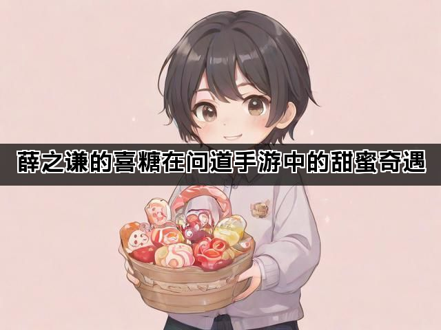 薛之谦的喜糖在问道手游中的甜蜜奇遇