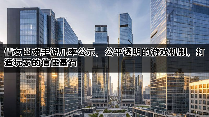 倩女幽魂手游几率公示，公平透明的游戏机制，打造玩家的信任基石