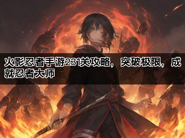 火影忍者手游231关攻略,突破极限,成就忍者大师 火影忍者手游231关攻略,突破极限,成就忍者大师