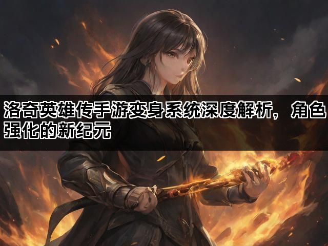 洛奇英雄传手游变身系统深度解析，角色强化的新纪元