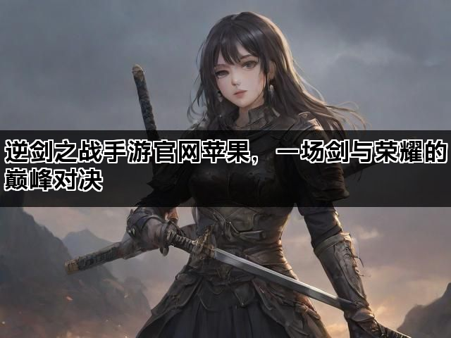 逆剑之战手游官网苹果，一场剑与荣耀的巅峰对决