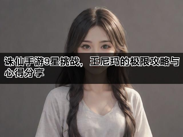 诛仙手游9星挑战，王尼玛的极限攻略与心得分享