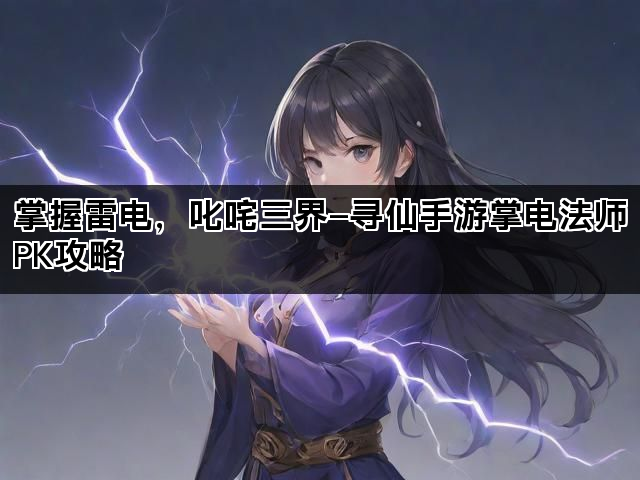 掌握雷电，叱咤三界—寻仙手游掌电法师PK攻略