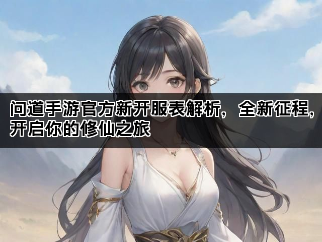 问道手游官方新开服表解析，全新征程，开启你的修仙之旅