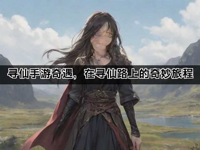 寻仙手游奇遇，在寻仙路上的奇妙旅程