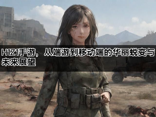 H1Z1手游，从端游到移动端的华丽蜕变与未来展望