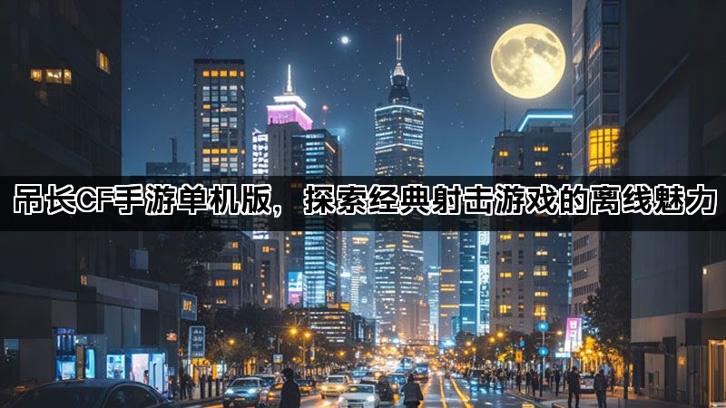 吊长CF手游单机版，探索经典射击游戏的离线魅力