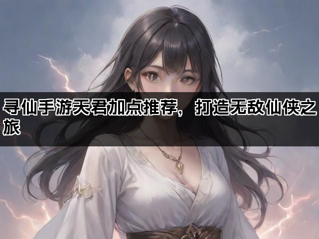 寻仙手游天君加点推荐,打造无敌仙侠之旅 寻仙手游天君加点推荐,打造无敌仙侠之旅