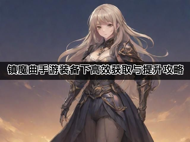 镇魔曲手游装备下高效获取与提升攻略