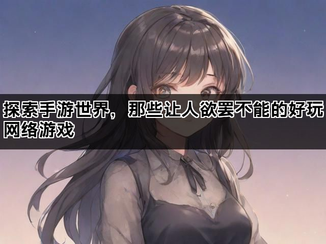 探索手游世界，那些让人欲罢不能的好玩网络游戏