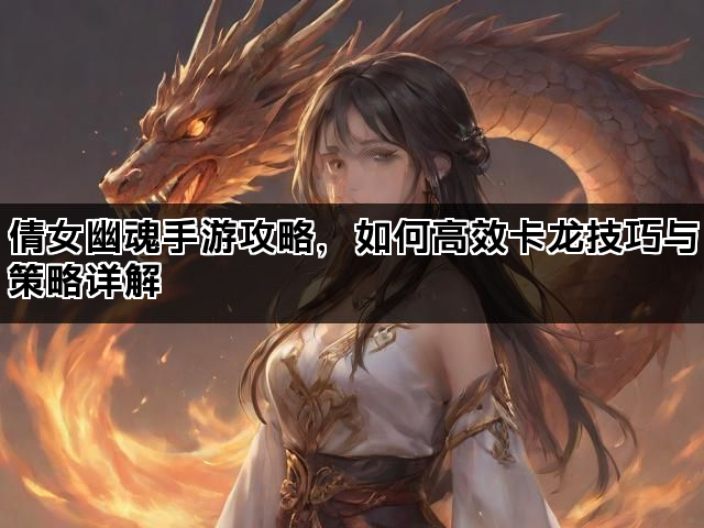倩女幽魂手游攻略，如何高效卡龙技巧与策略详解