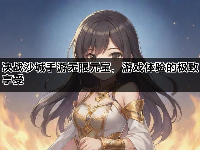 决战沙城手游无限元宝，游戏体验的极致享受