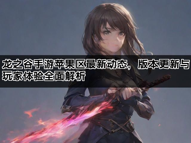 龙之谷手游苹果区最新动态，版本更新与玩家体验全面解析