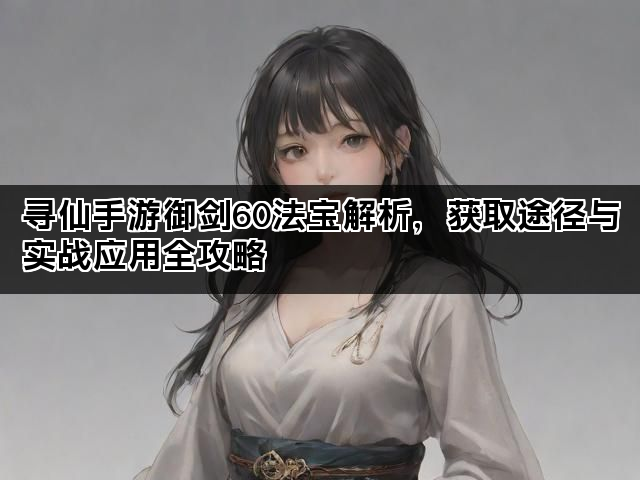 寻仙手游御剑60法宝解析，获取途径与实战应用全攻略