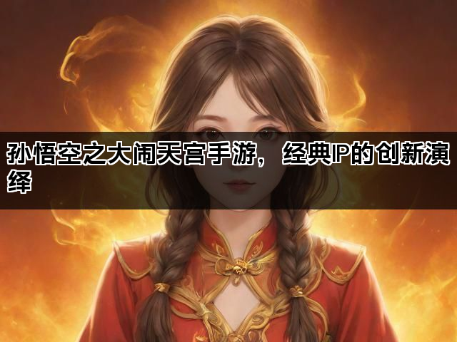 孙悟空之大闹天宫手游，经典IP的创新演绎