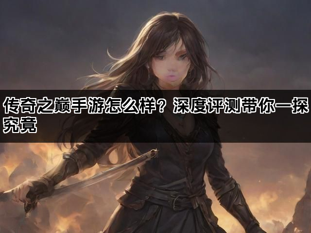 传奇之巅手游怎么样？深度评测带你一探究竟