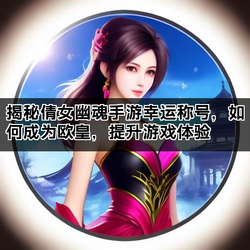揭秘倩女幽魂手游幸运称号，如何成为欧皇，提升游戏体验